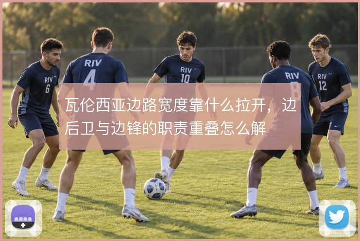 瓦伦西亚边路宽度靠什么拉开,边后卫与边锋的职责重叠怎么解