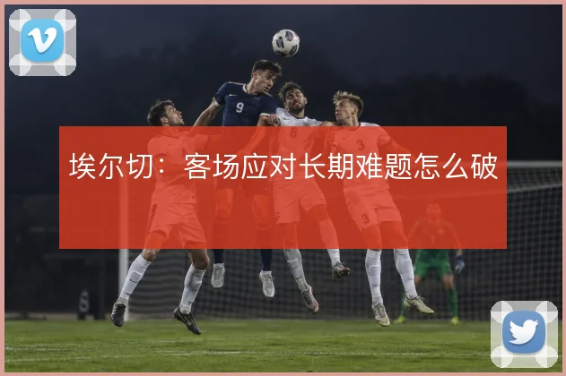 埃尔切:客场应对长期难题怎么破
