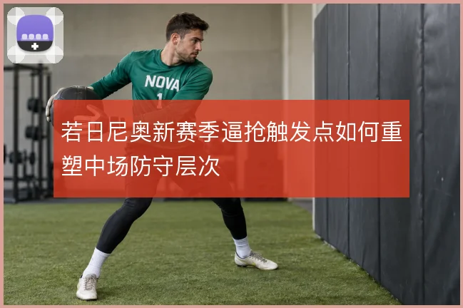 若日尼奥新赛季逼抢触发点如何重塑中场防守层次
