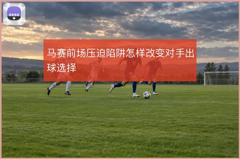 马赛前场压迫陷阱怎样改变对手出球选择