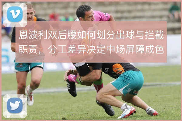 恩波利双后腰如何划分出球与拦截职责,分工差异决定中场屏障成色