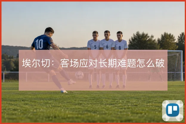 埃尔切:客场应对长期难题怎么破